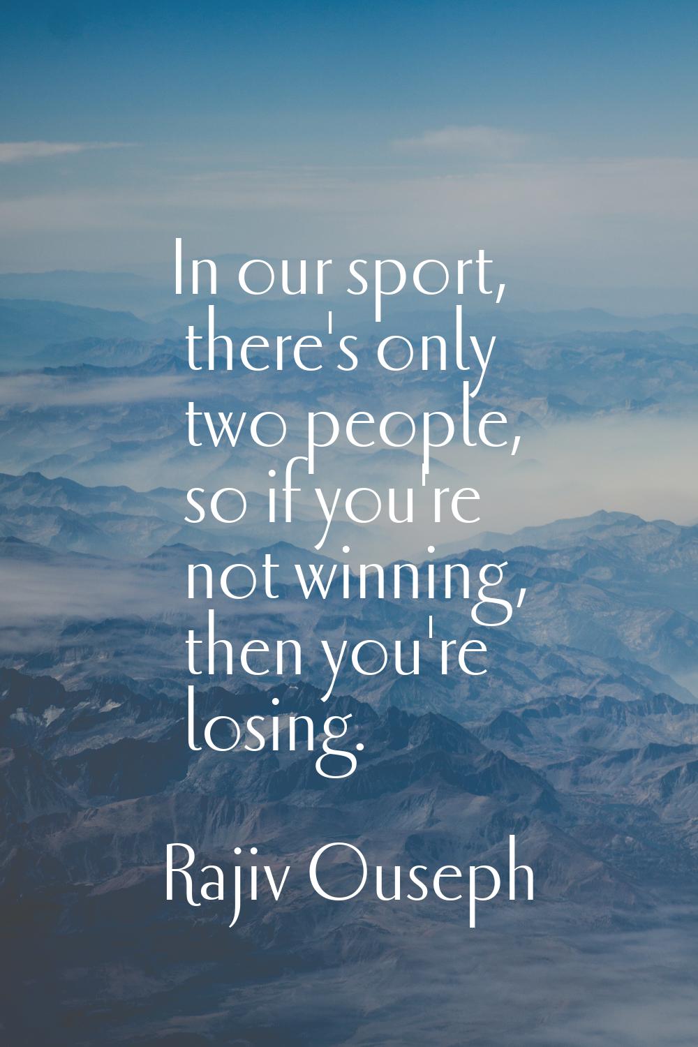 In our sport, there's only two people, so if you're not winning, then you're losing.