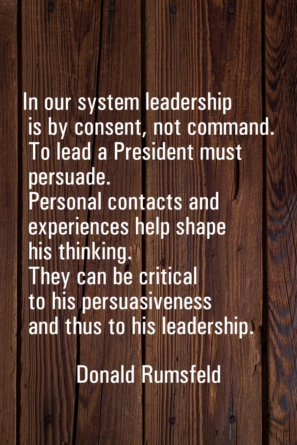 In our system leadership is by consent, not command. To lead a President must persuade. Personal co