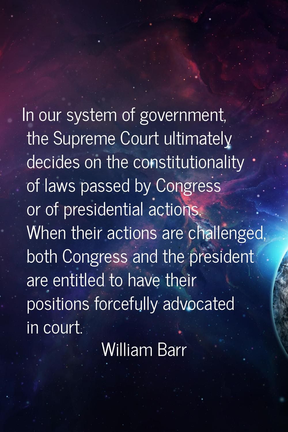 In our system of government, the Supreme Court ultimately decides on the constitutionality of laws 