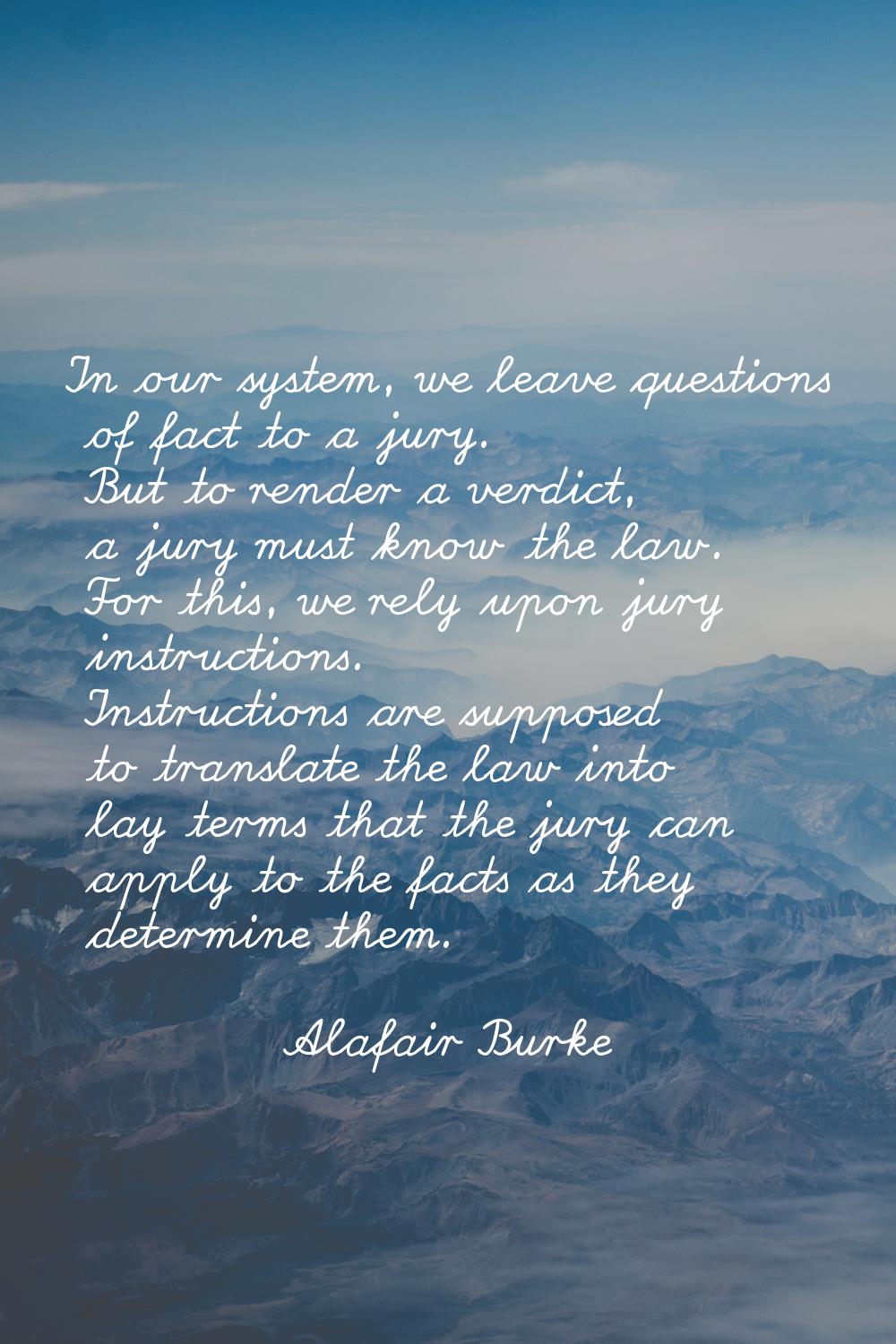 In our system, we leave questions of fact to a jury. But to render a verdict, a jury must know the 