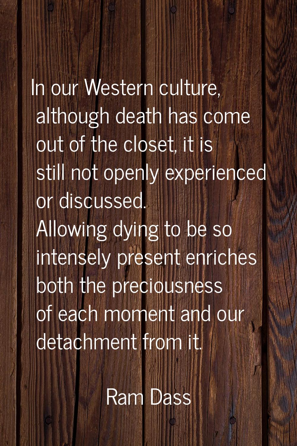 In our Western culture, although death has come out of the closet, it is still not openly experienc