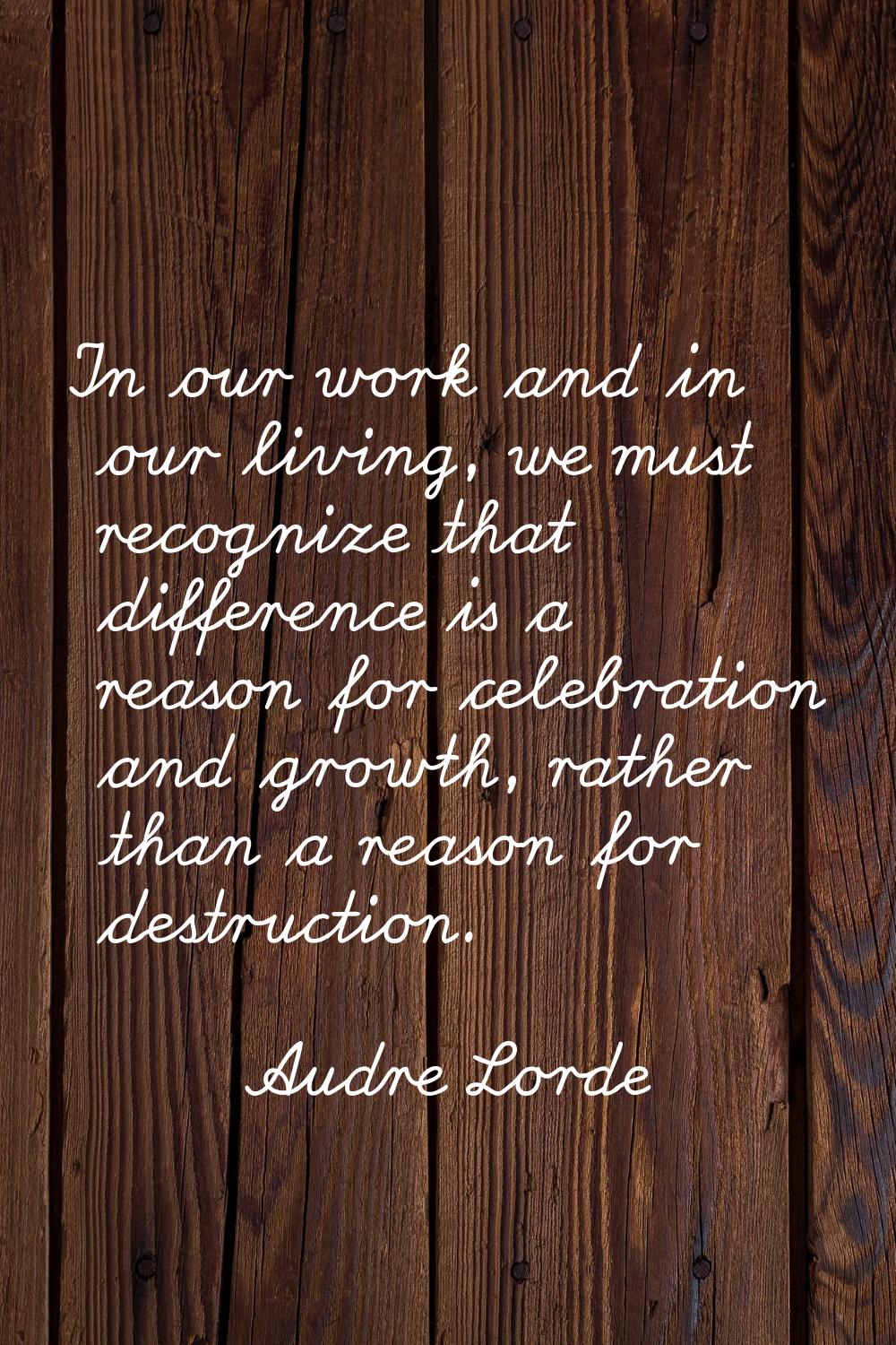 In our work and in our living, we must recognize that difference is a reason for celebration and gr