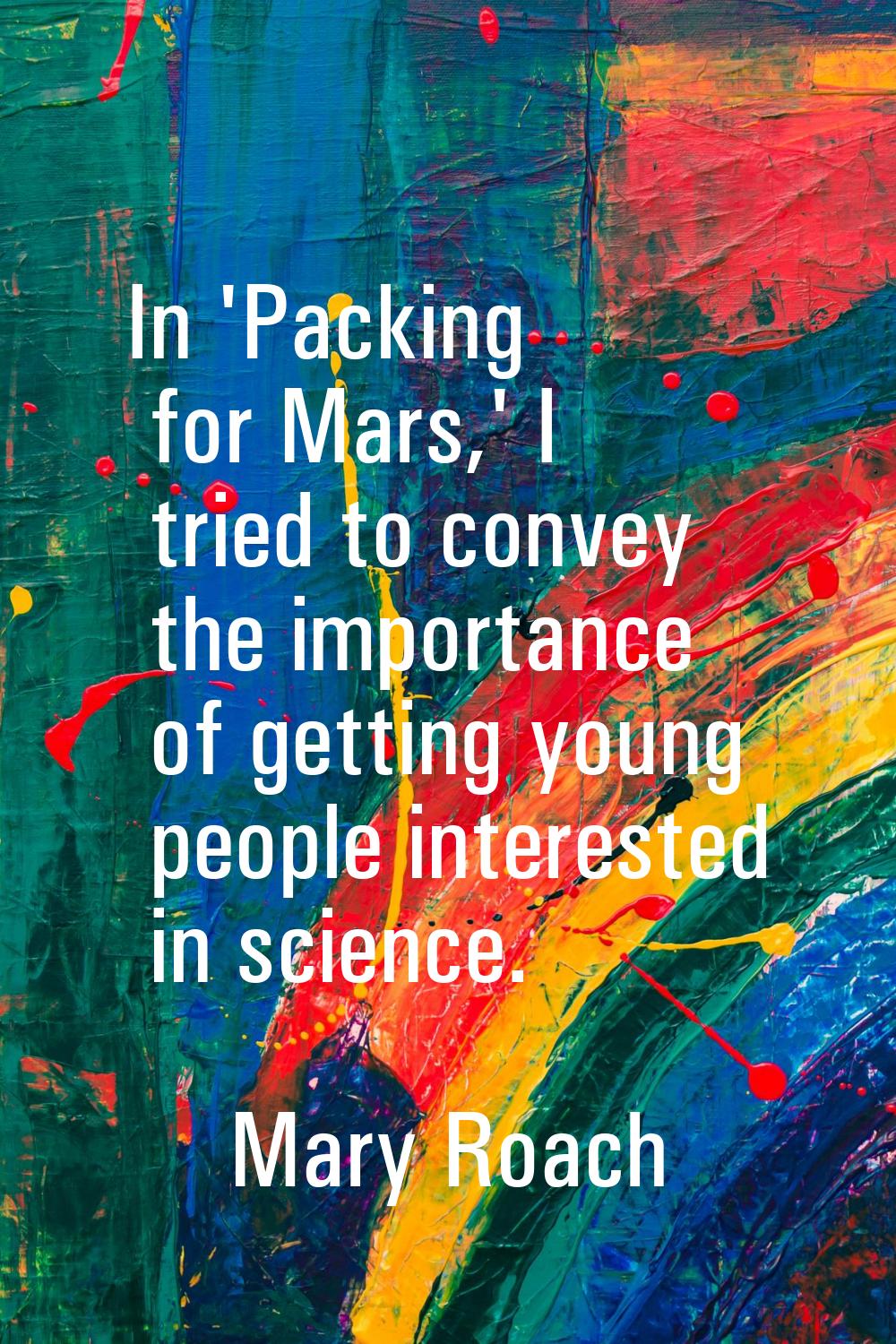 In 'Packing for Mars,' I tried to convey the importance of getting young people interested in scien