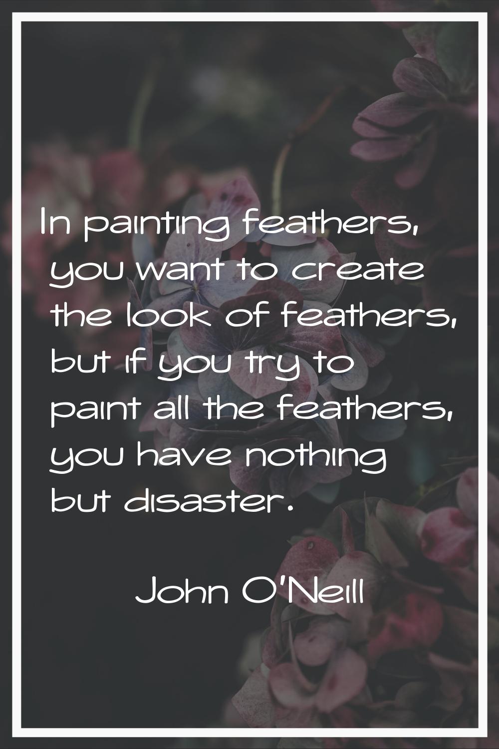 In painting feathers, you want to create the look of feathers, but if you try to paint all the feat