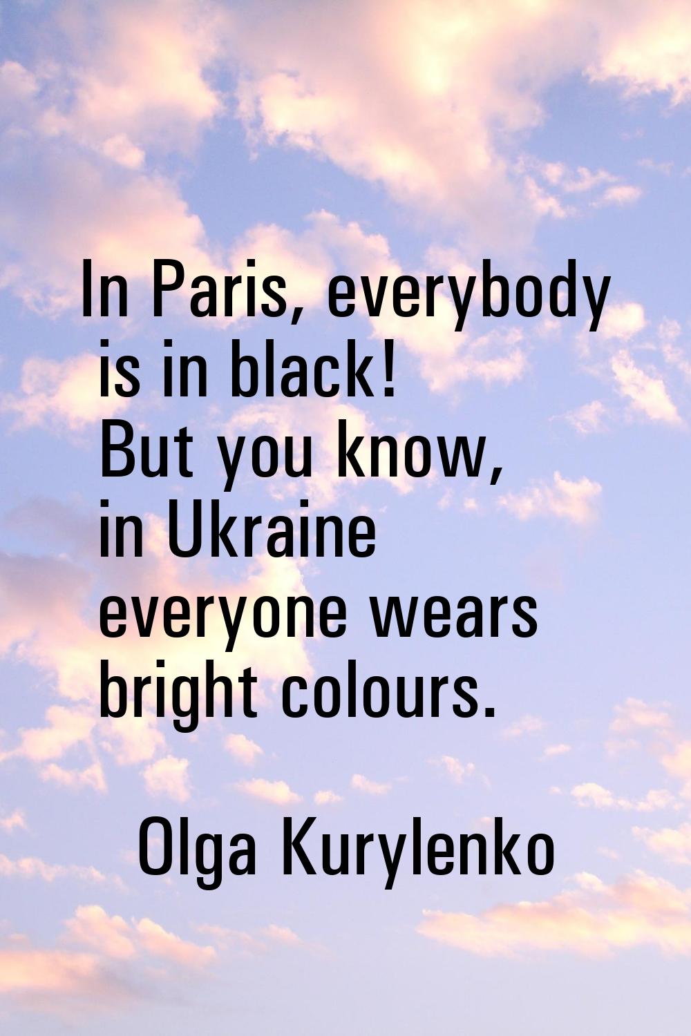 In Paris, everybody is in black! But you know, in Ukraine everyone wears bright colours.