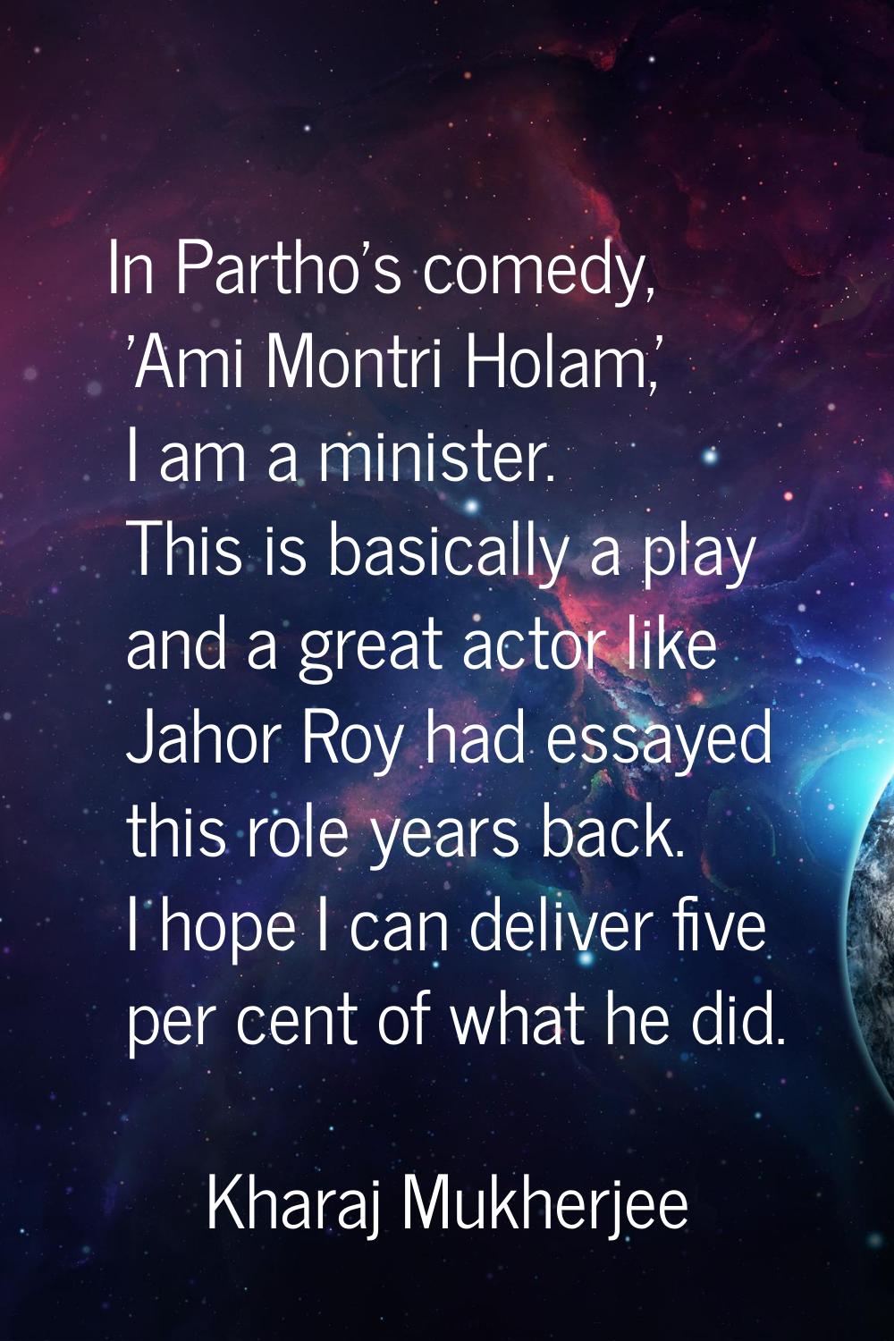 In Partho's comedy, 'Ami Montri Holam,' I am a minister. This is basically a play and a great actor