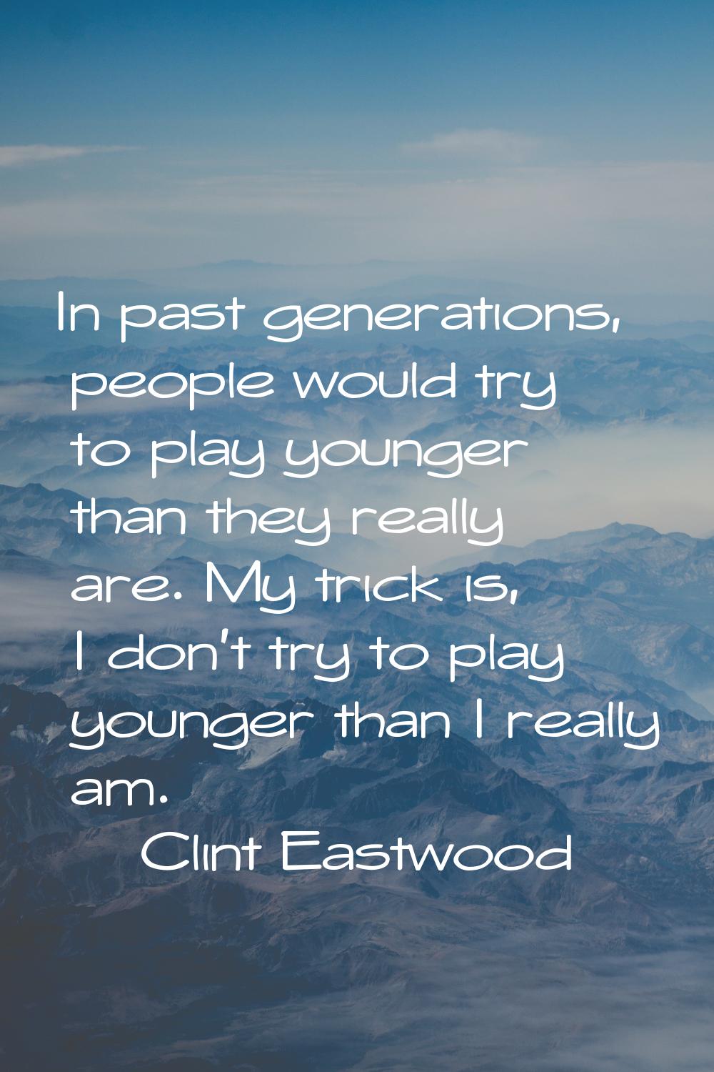 In past generations, people would try to play younger than they really are. My trick is, I don't tr