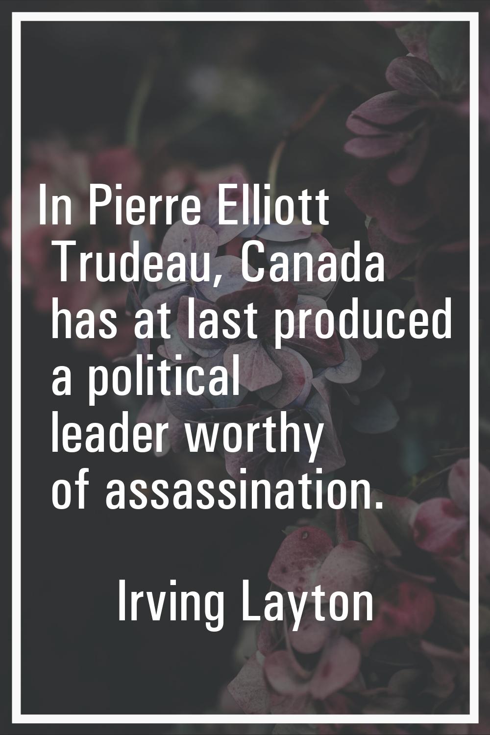 In Pierre Elliott Trudeau, Canada has at last produced a political leader worthy of assassination.