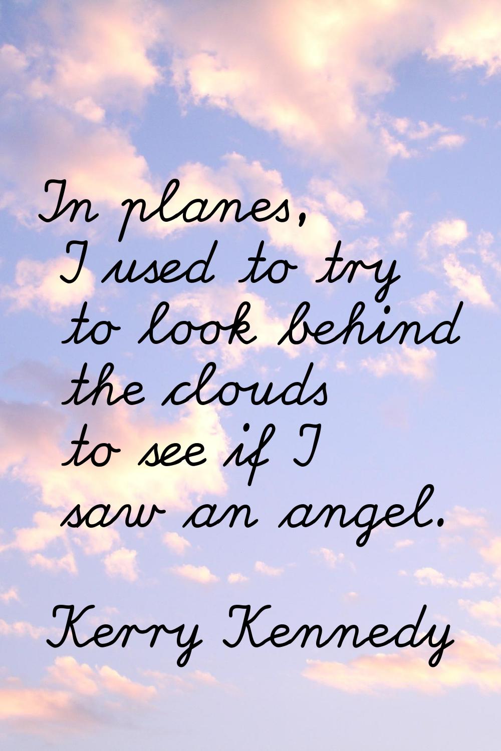 In planes, I used to try to look behind the clouds to see if I saw an angel.