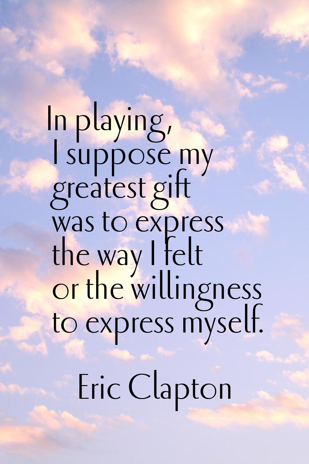 In playing, I suppose my greatest gift was to express the way I felt or the willingness to express 
