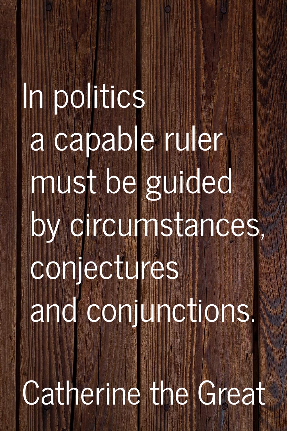 In politics a capable ruler must be guided by circumstances, conjectures and conjunctions.