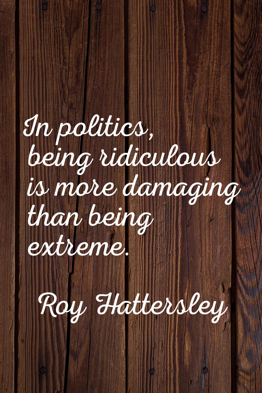 In politics, being ridiculous is more damaging than being extreme.