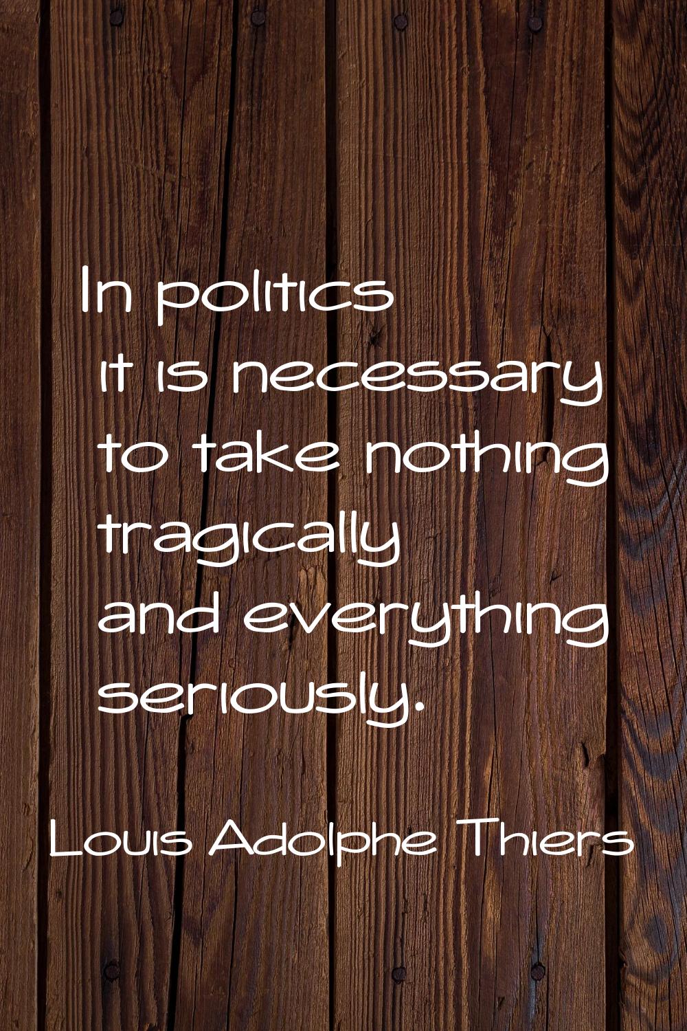 In politics it is necessary to take nothing tragically and everything seriously.
