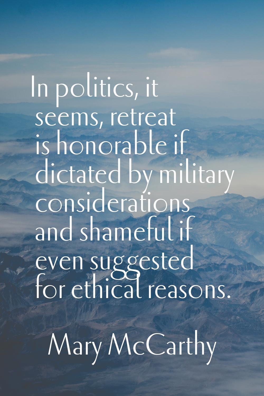 In politics, it seems, retreat is honorable if dictated by military considerations and shameful if 
