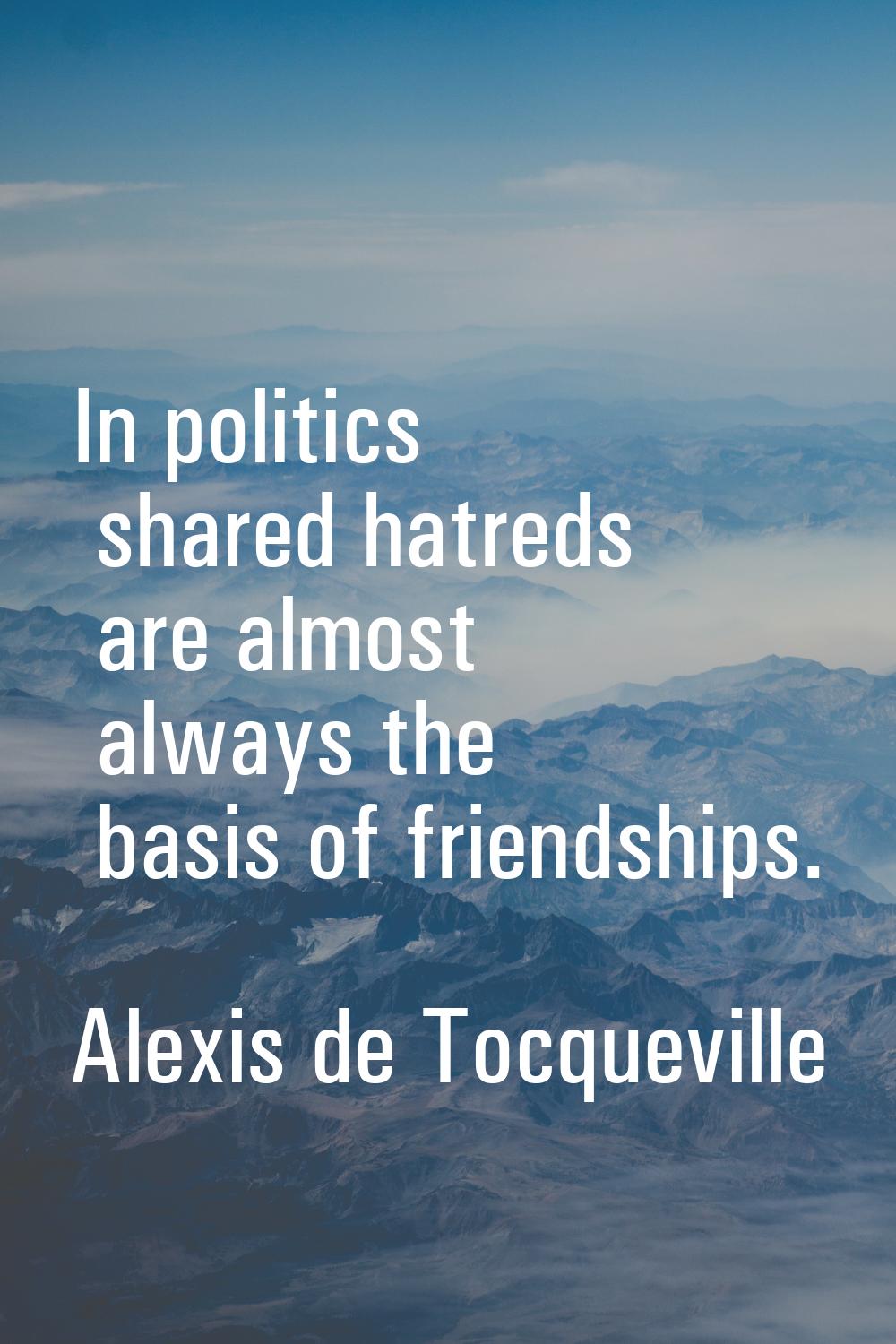 In politics shared hatreds are almost always the basis of friendships.