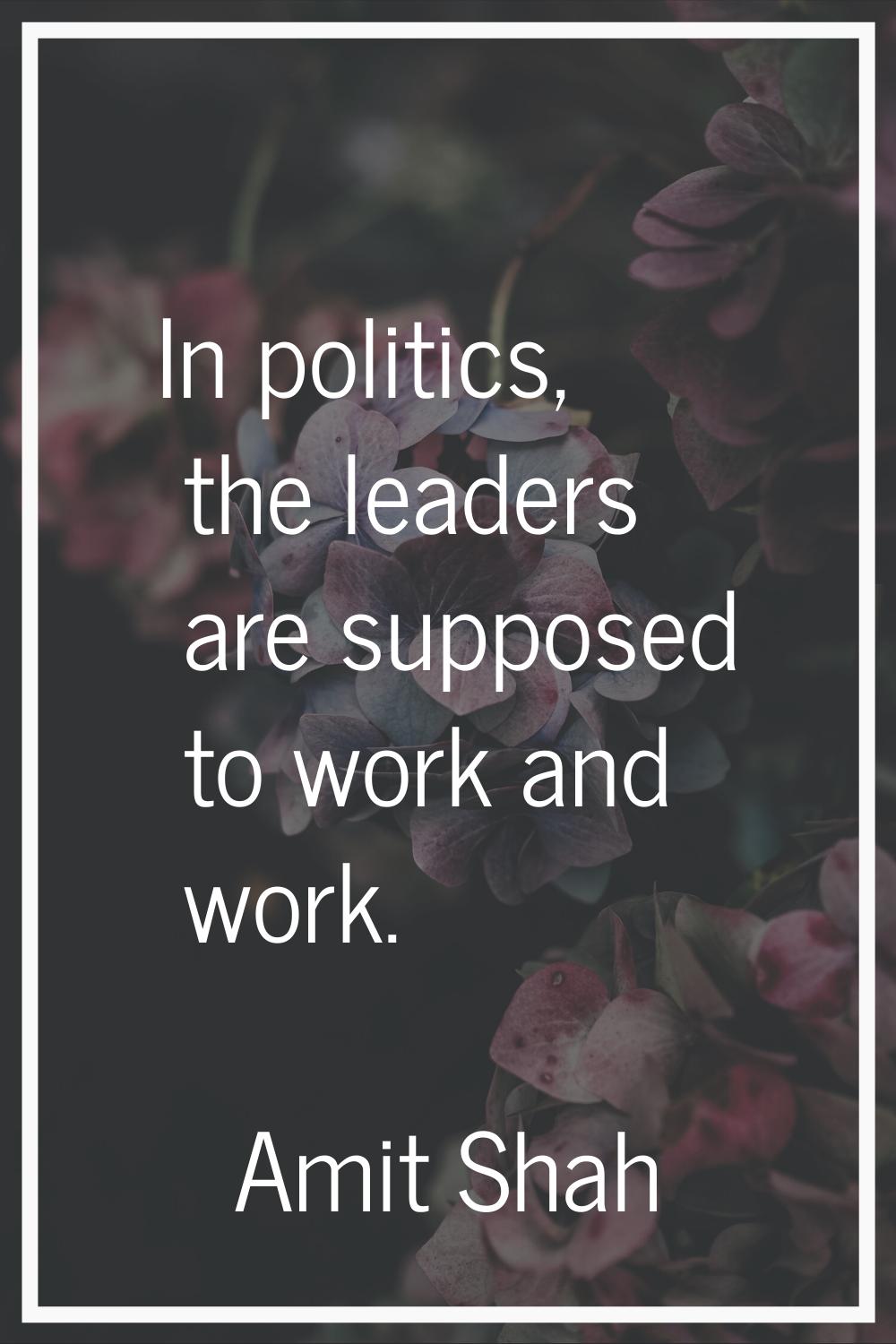In politics, the leaders are supposed to work and work.