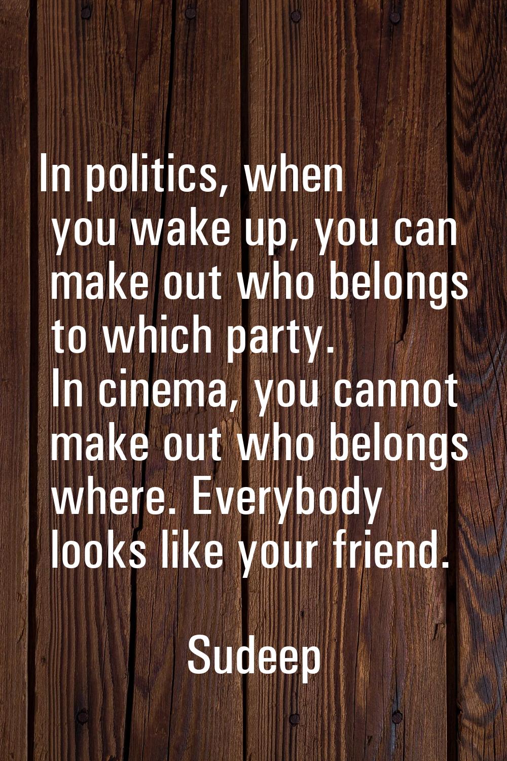 In politics, when you wake up, you can make out who belongs to which party. In cinema, you cannot m