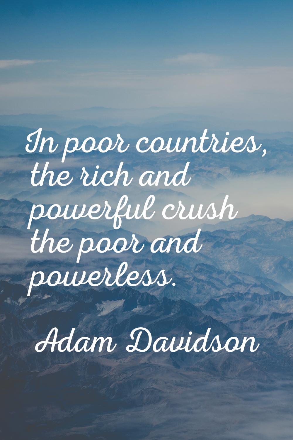 In poor countries, the rich and powerful crush the poor and powerless.