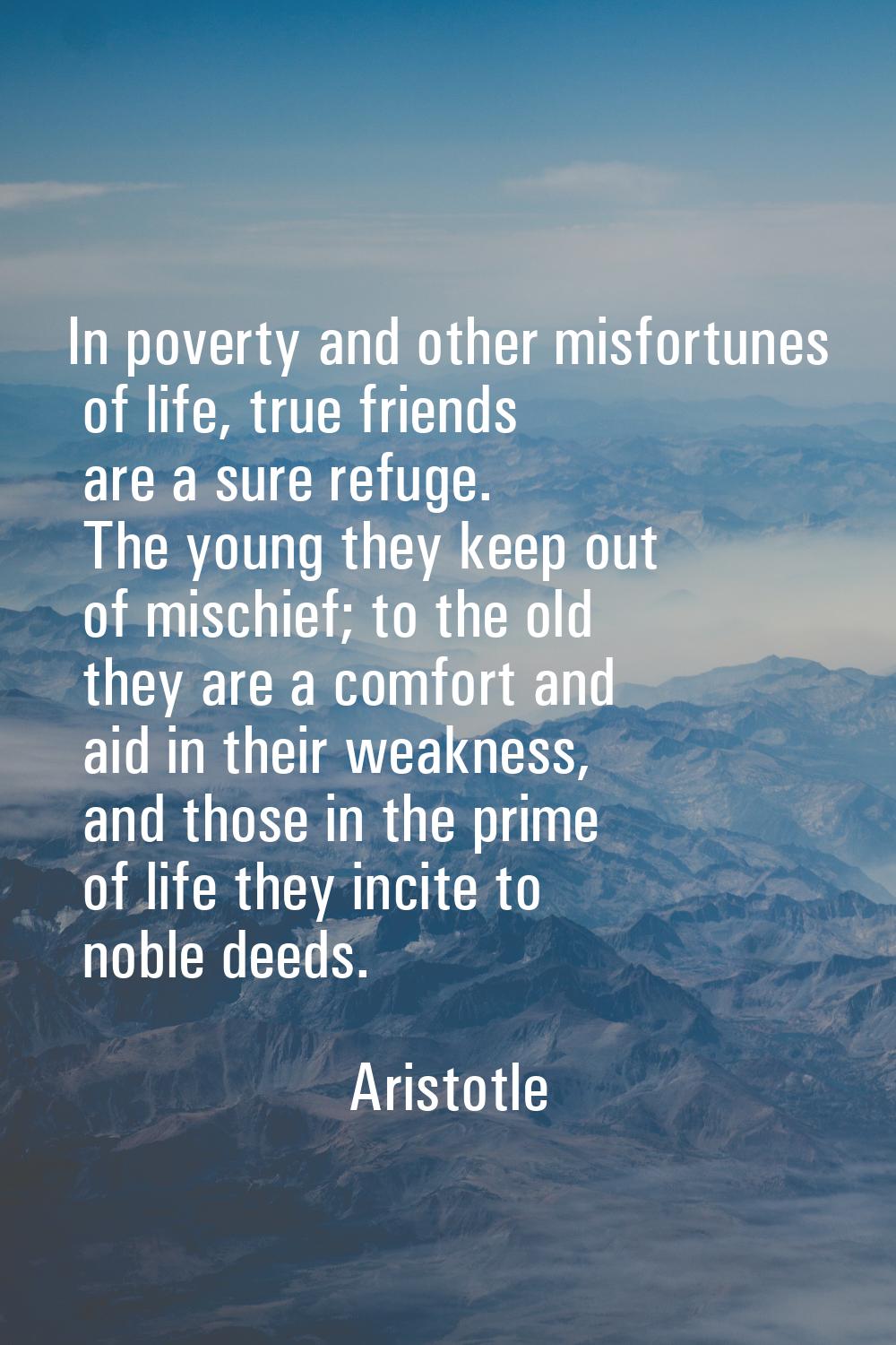 In poverty and other misfortunes of life, true friends are a sure refuge. The young they keep out o