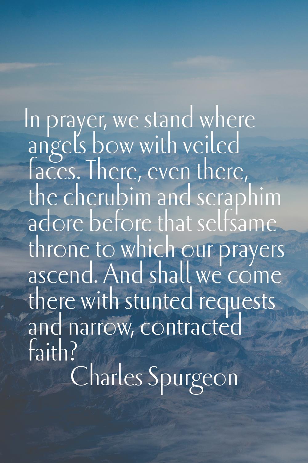 In prayer, we stand where angels bow with veiled faces. There, even there, the cherubim and seraphi