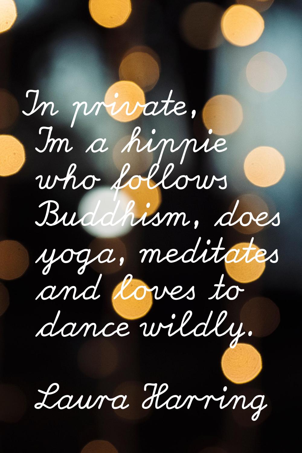 In private, I'm a hippie who follows Buddhism, does yoga, meditates and loves to dance wildly.