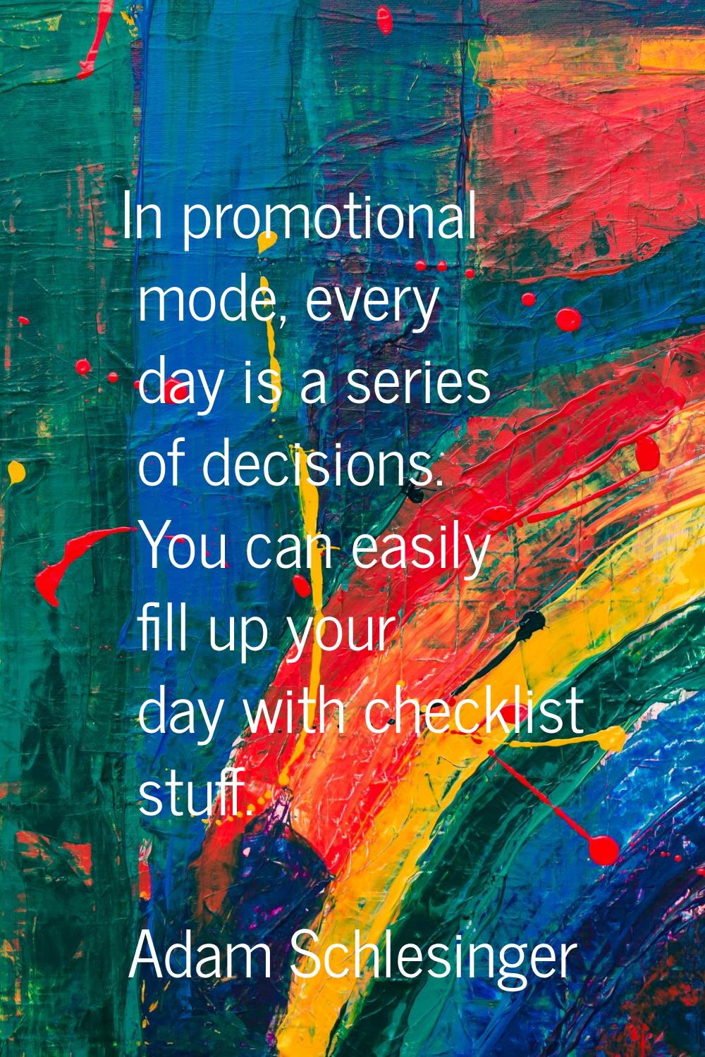 In promotional mode, every day is a series of decisions. You can easily fill up your day with check