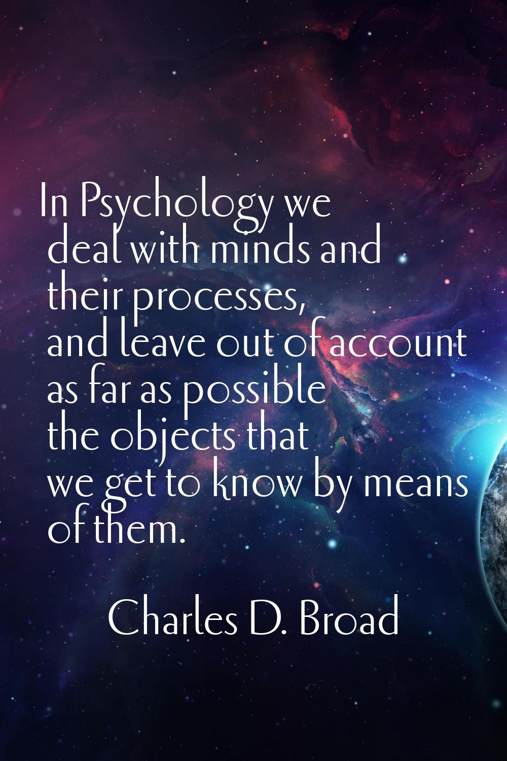 In Psychology we deal with minds and their processes, and leave out of account as far as possible t