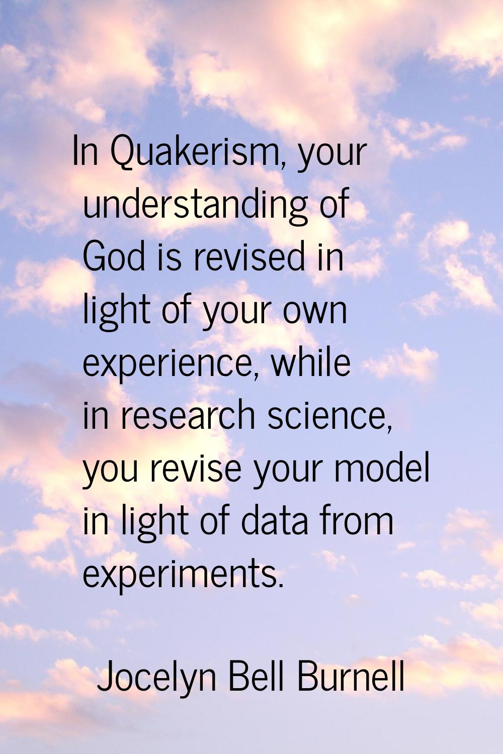 In Quakerism, your understanding of God is revised in light of your own experience, while in resear