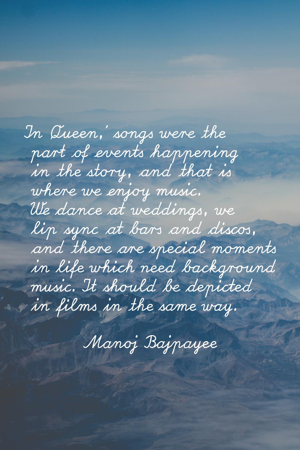 In 'Queen,' songs were the part of events happening in the story, and that is where we enjoy music.