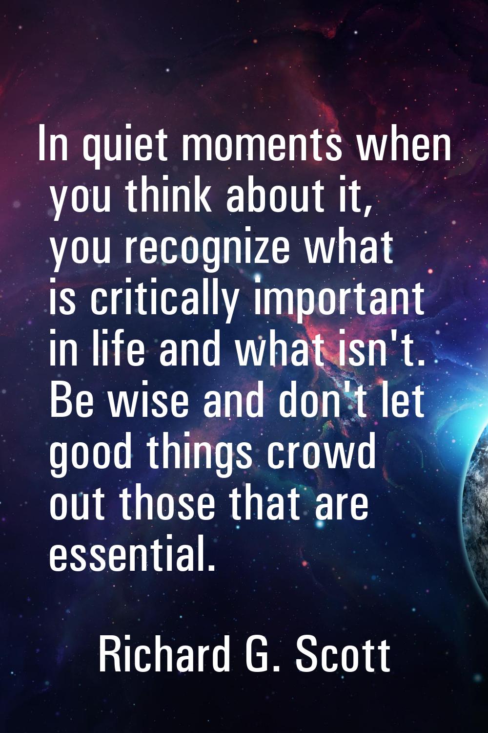 In quiet moments when you think about it, you recognize what is critically important in life and wh