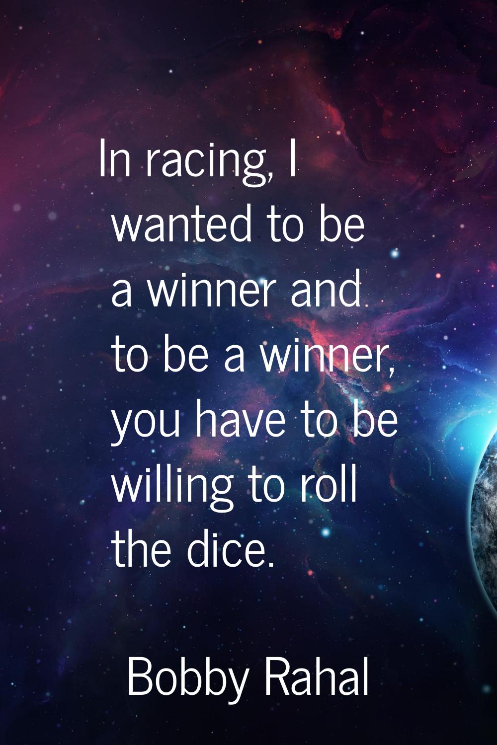 In racing, I wanted to be a winner and to be a winner, you have to be willing to roll the dice.