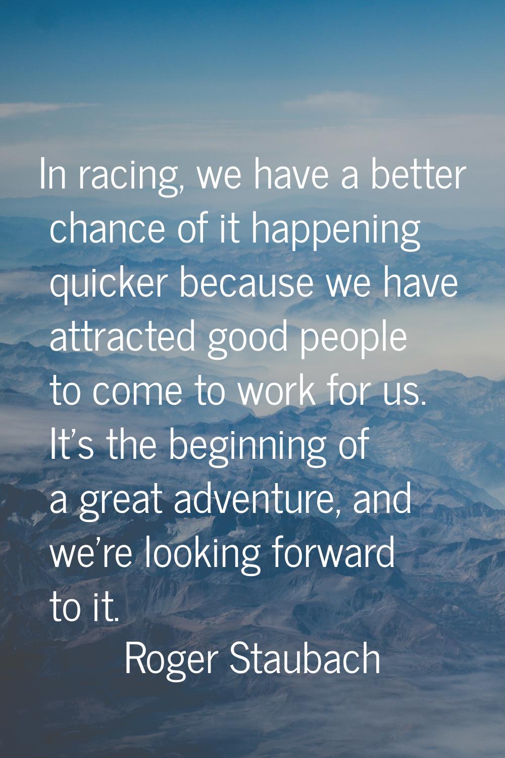 In racing, we have a better chance of it happening quicker because we have attracted good people to