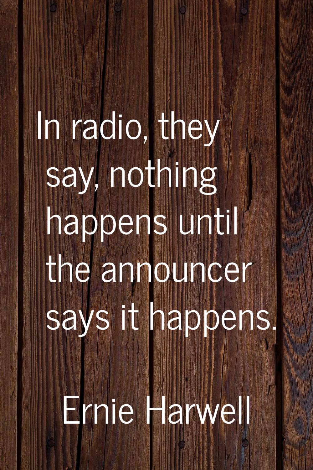 In radio, they say, nothing happens until the announcer says it happens.