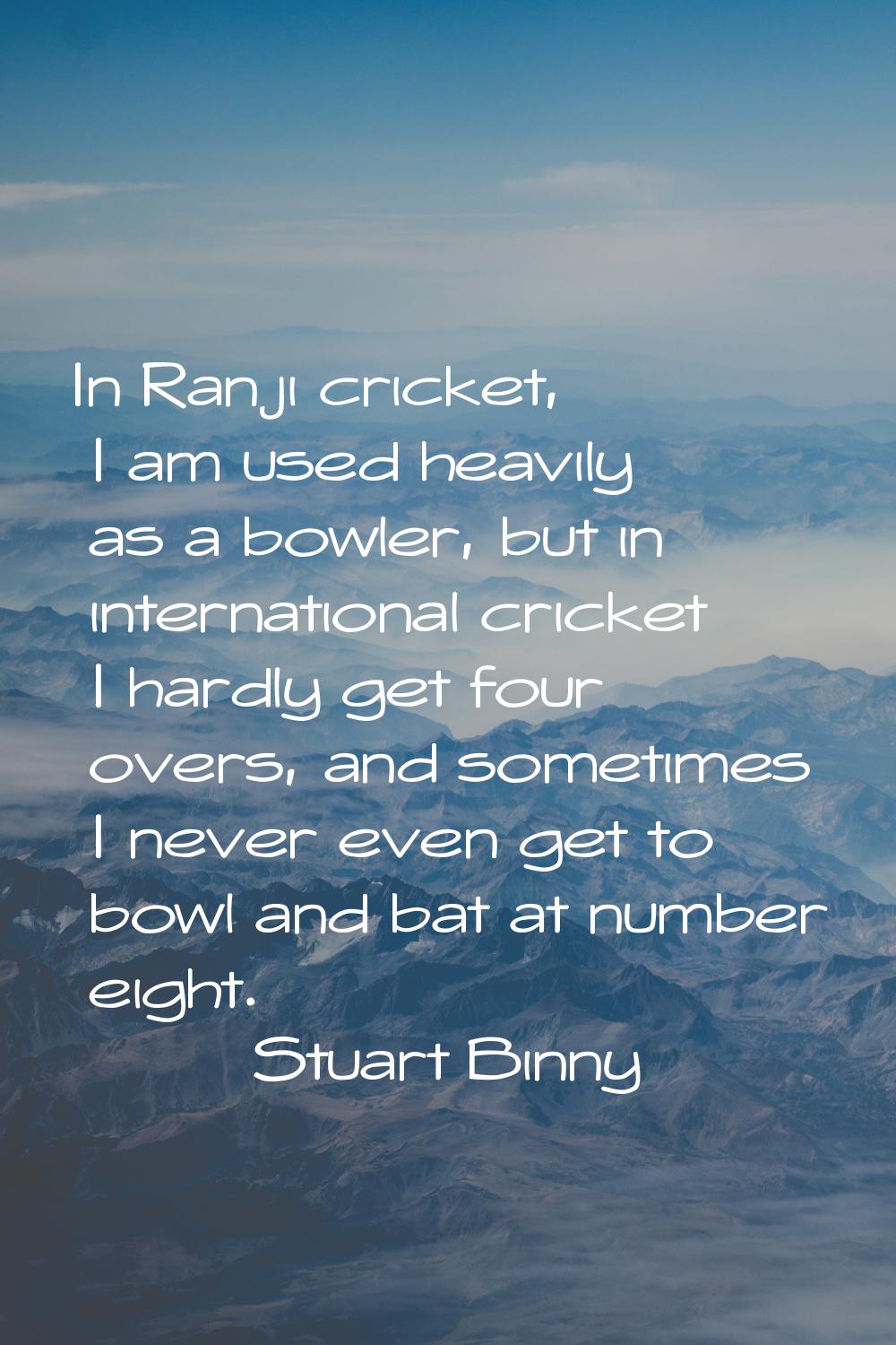 In Ranji cricket, I am used heavily as a bowler, but in international cricket I hardly get four ove