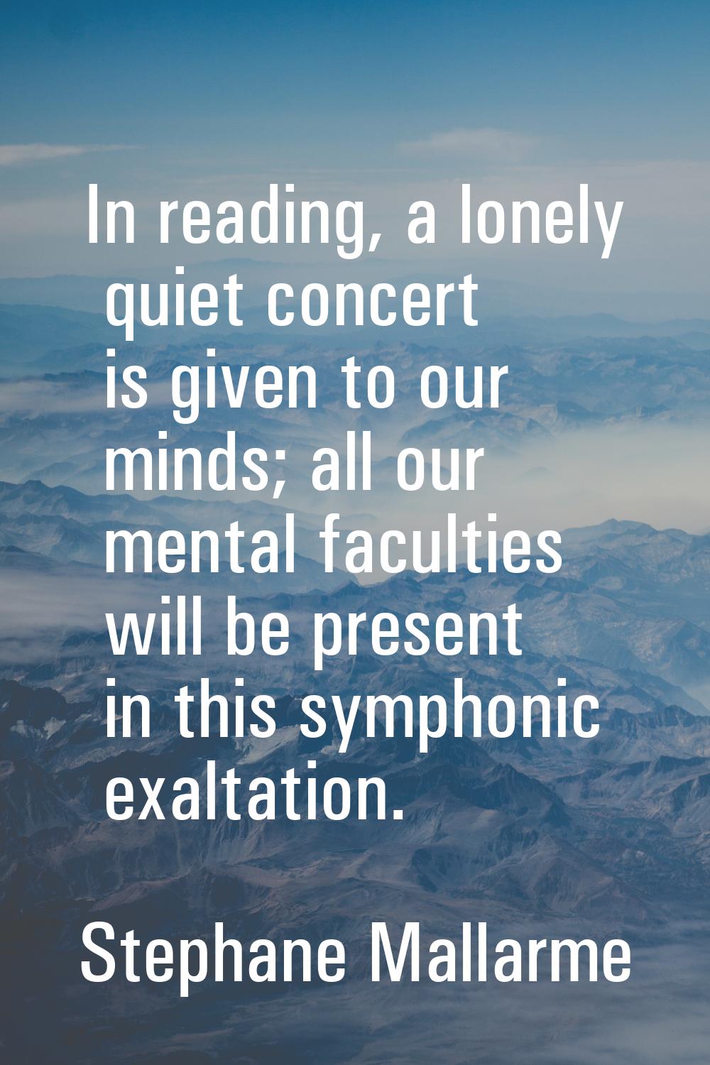 In reading, a lonely quiet concert is given to our minds; all our mental faculties will be present 