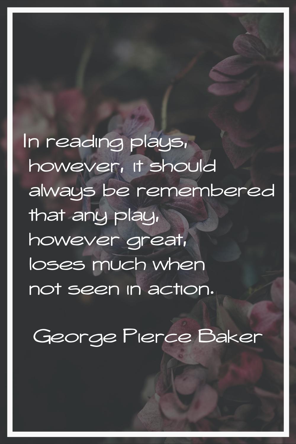 In reading plays, however, it should always be remembered that any play, however great, loses much 