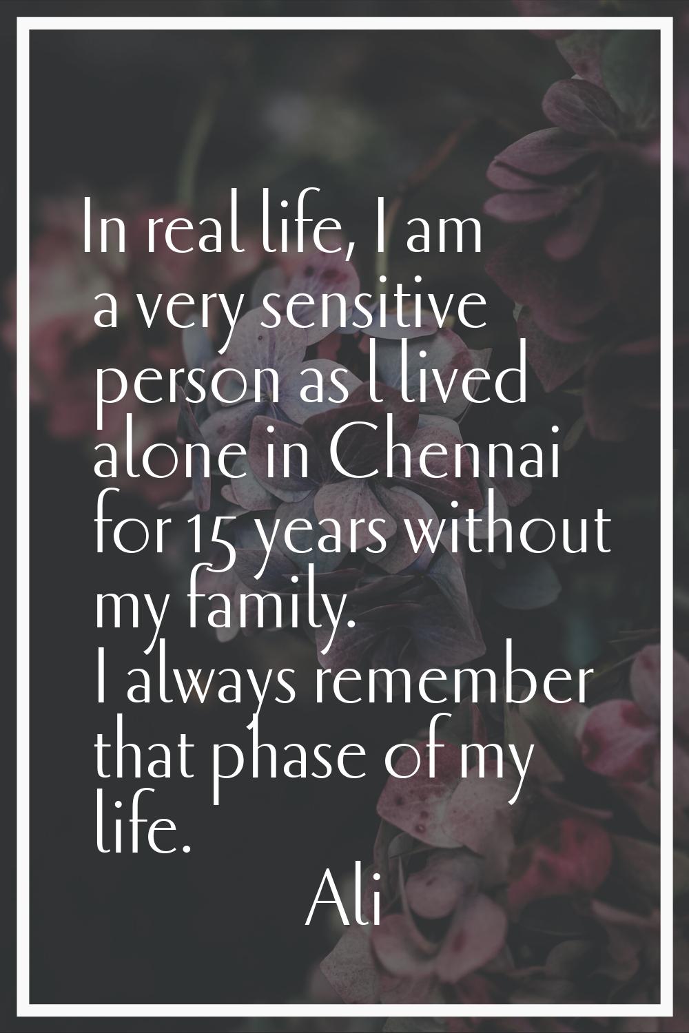 In real life, I am a very sensitive person as l lived alone in Chennai for 15 years without my fami
