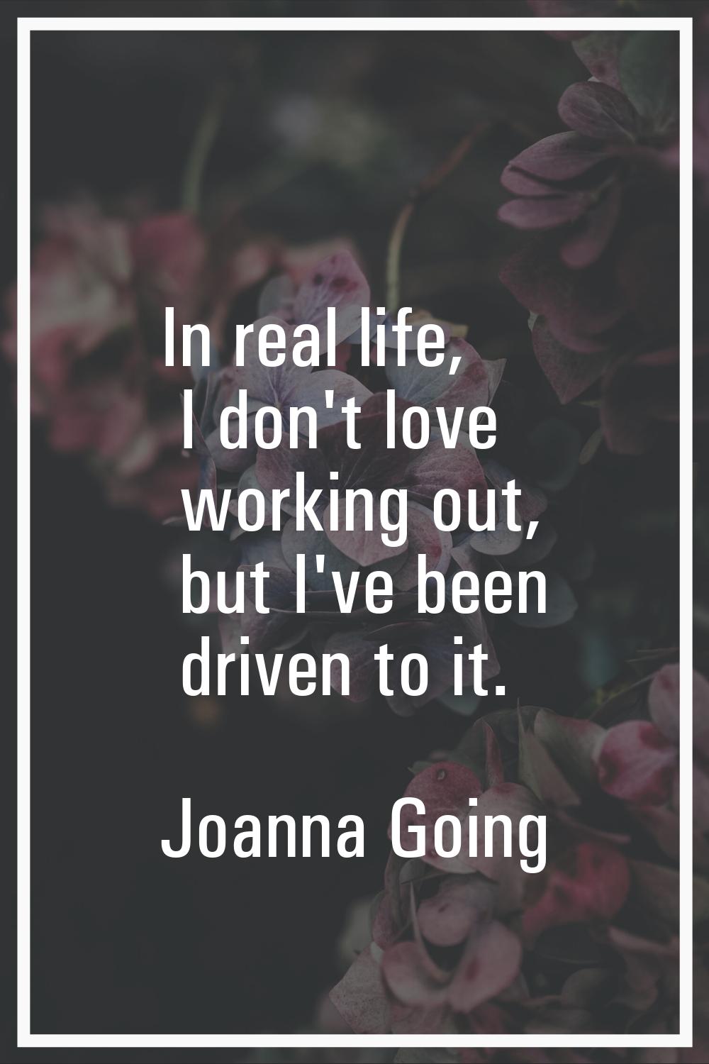 In real life, I don't love working out, but I've been driven to it.