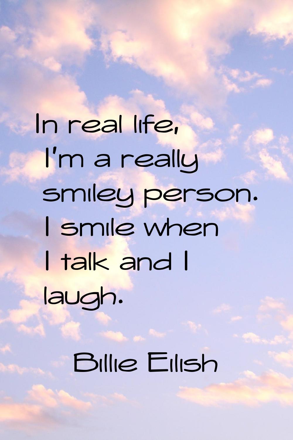 In real life, I'm a really smiley person. I smile when I talk and I laugh.