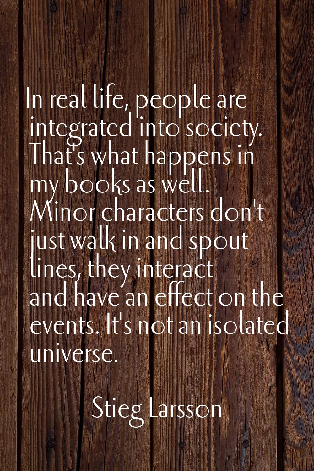 In real life, people are integrated into society. That's what happens in my books as well. Minor ch
