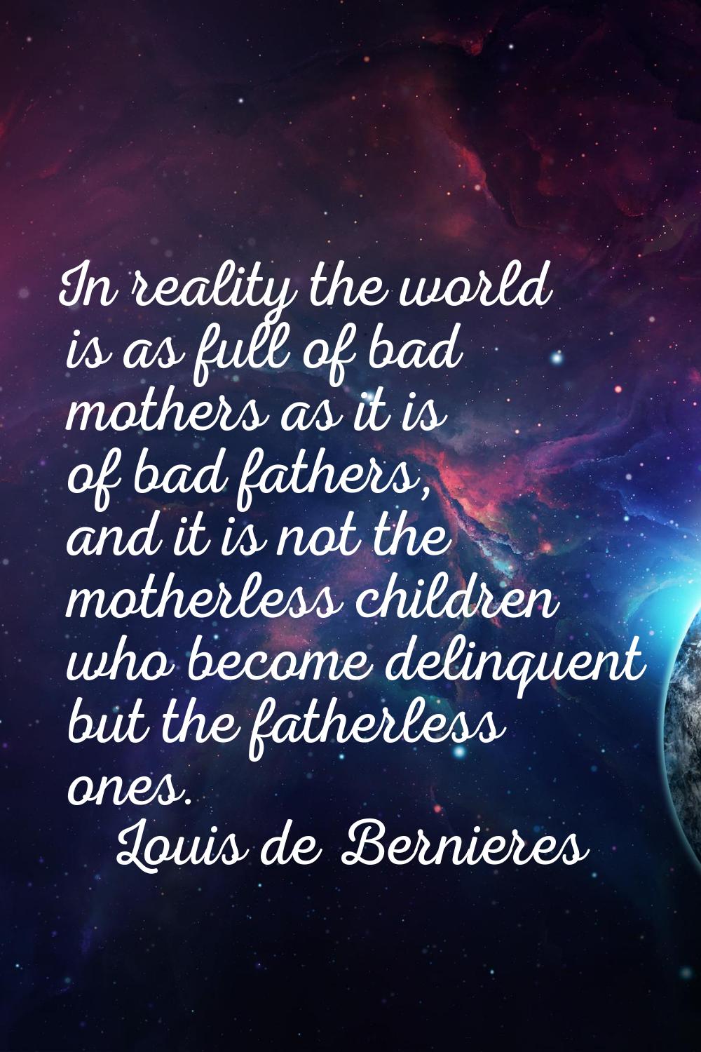 In reality the world is as full of bad mothers as it is of bad fathers, and it is not the motherles