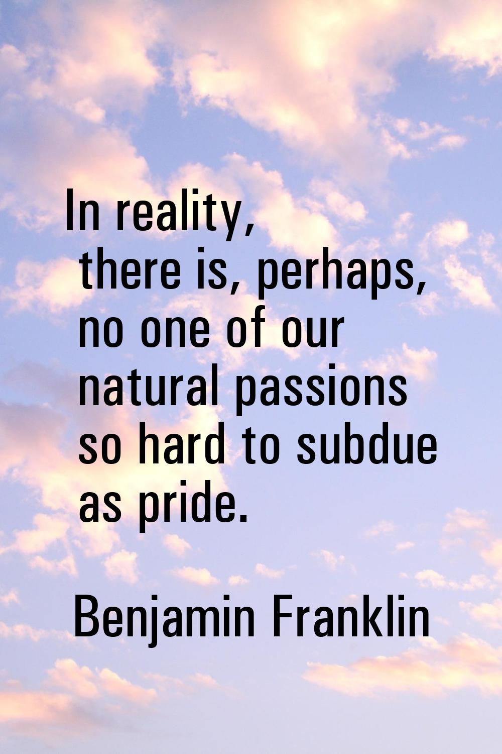 In reality, there is, perhaps, no one of our natural passions so hard to subdue as pride.