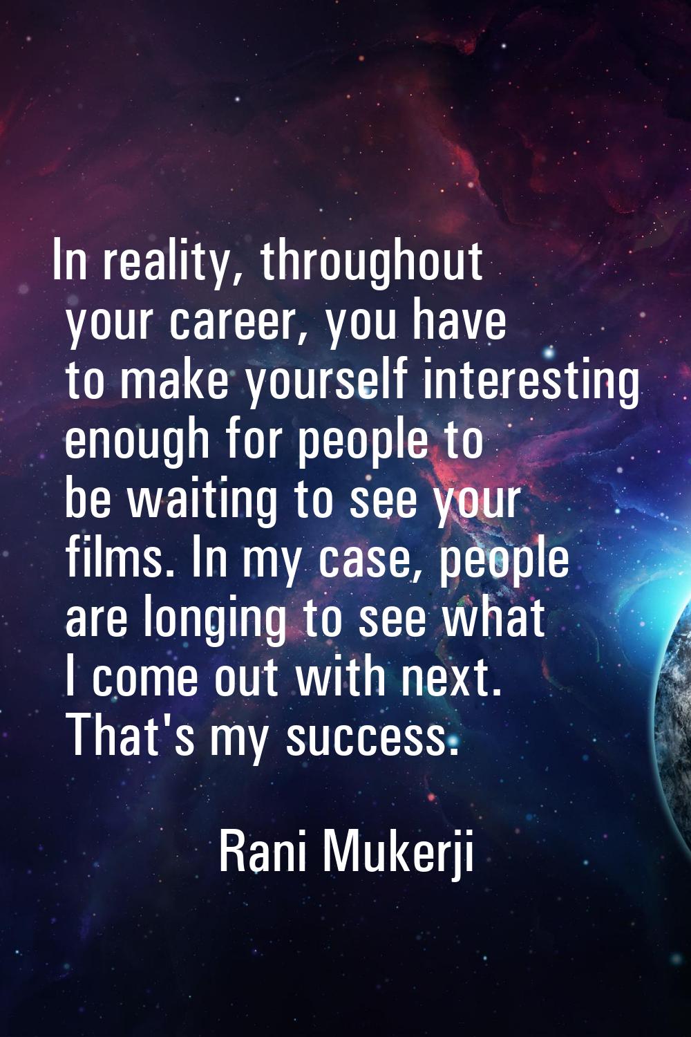 In reality, throughout your career, you have to make yourself interesting enough for people to be w