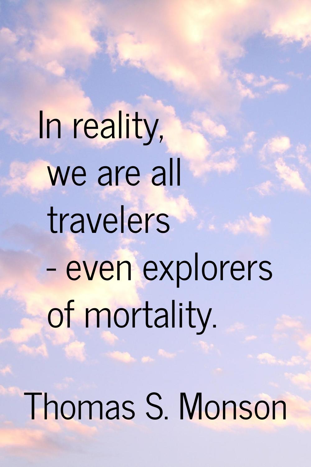 In reality, we are all travelers - even explorers of mortality.
