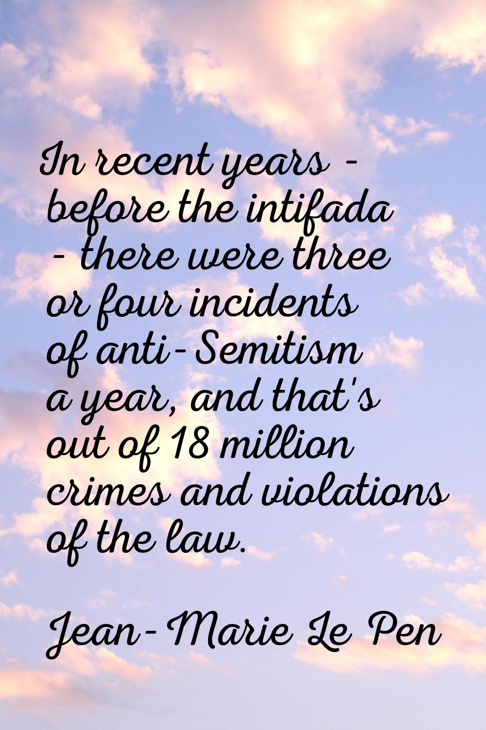 In recent years - before the intifada - there were three or four incidents of anti-Semitism a year,