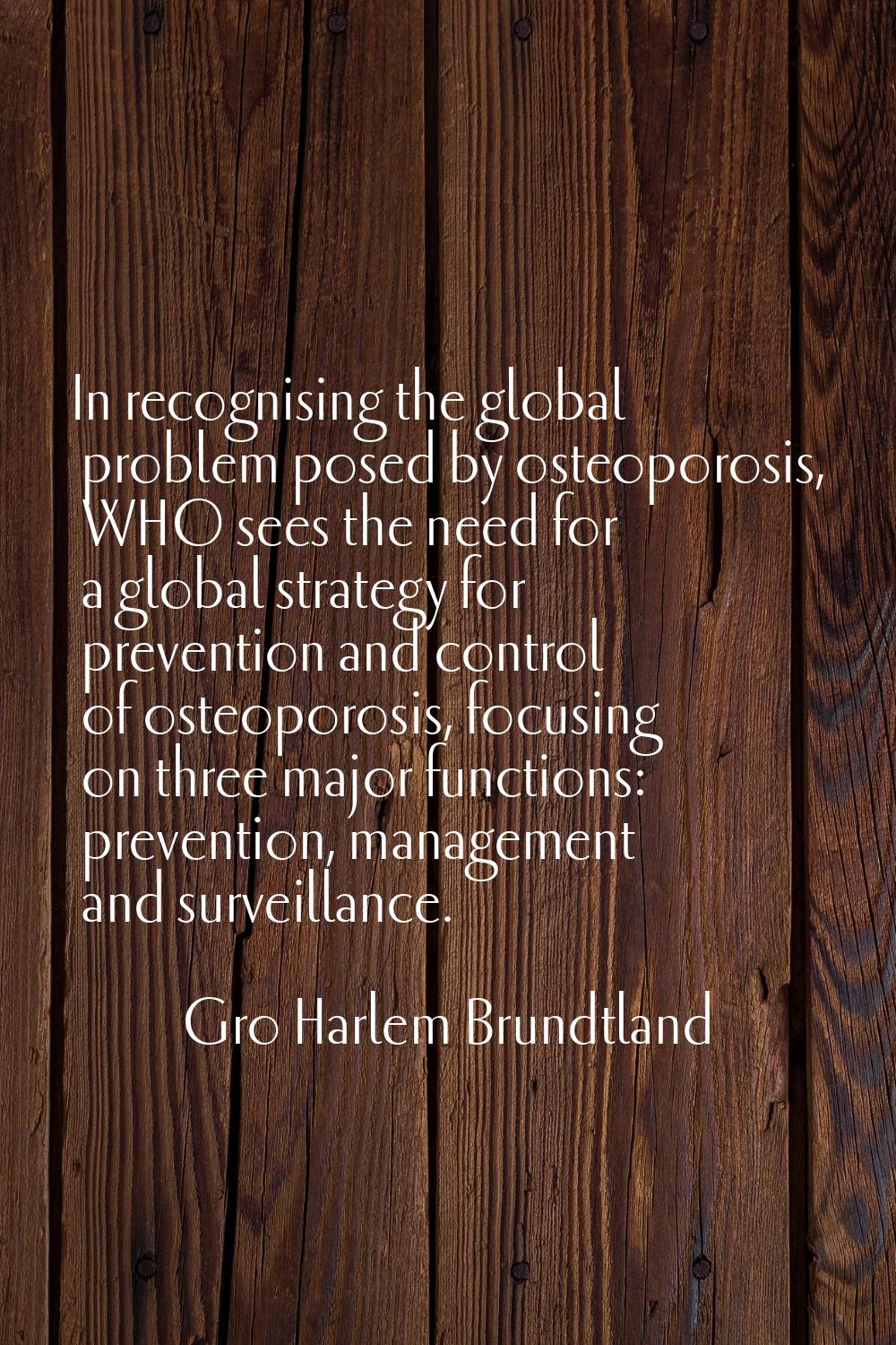 In recognising the global problem posed by osteoporosis, WHO sees the need for a global strategy fo