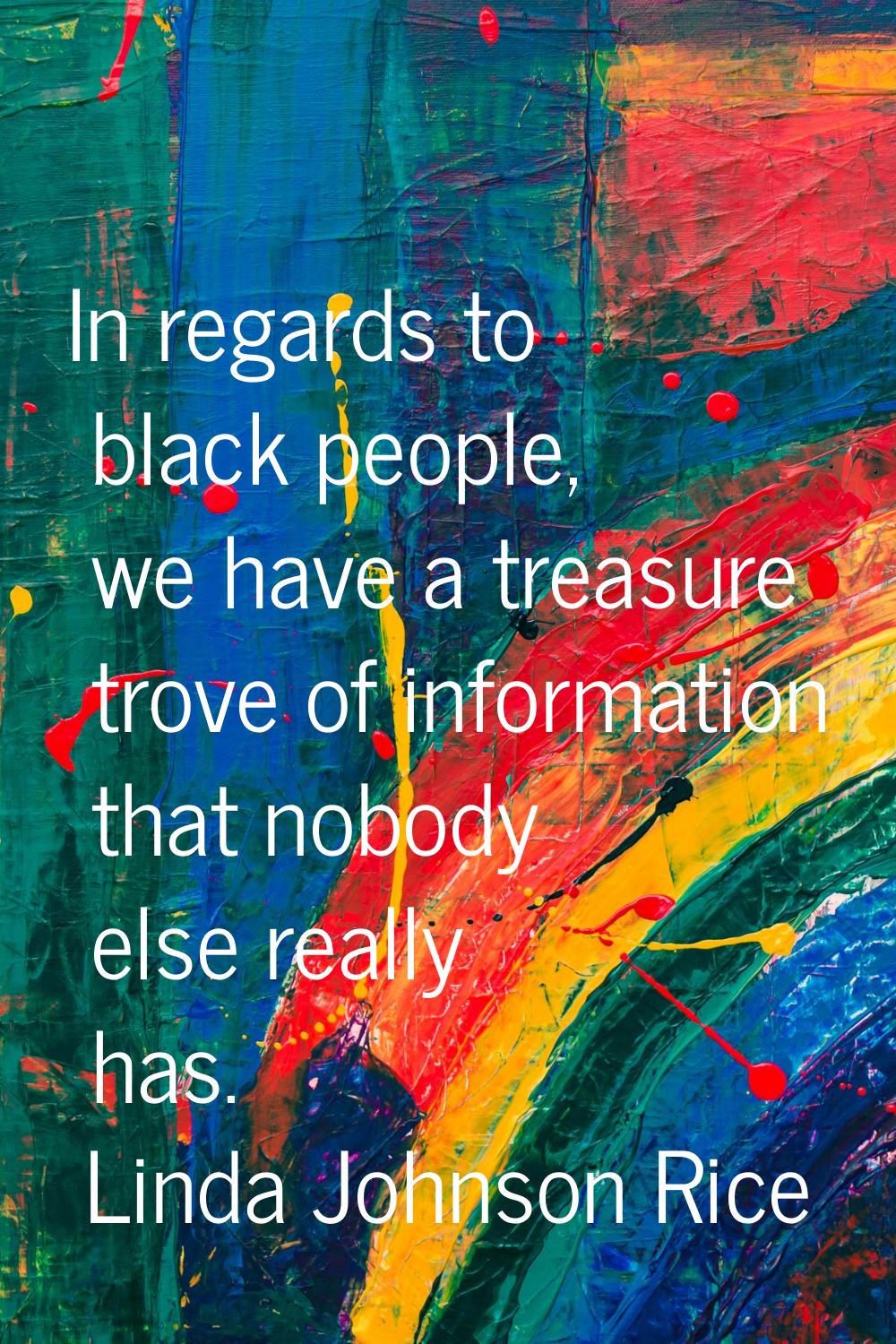 In regards to black people, we have a treasure trove of information that nobody else really has.