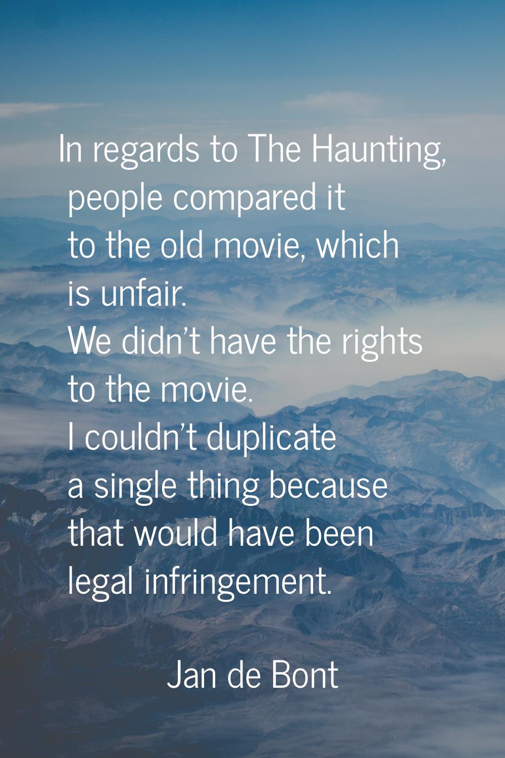 In regards to The Haunting, people compared it to the old movie, which is unfair. We didn't have th