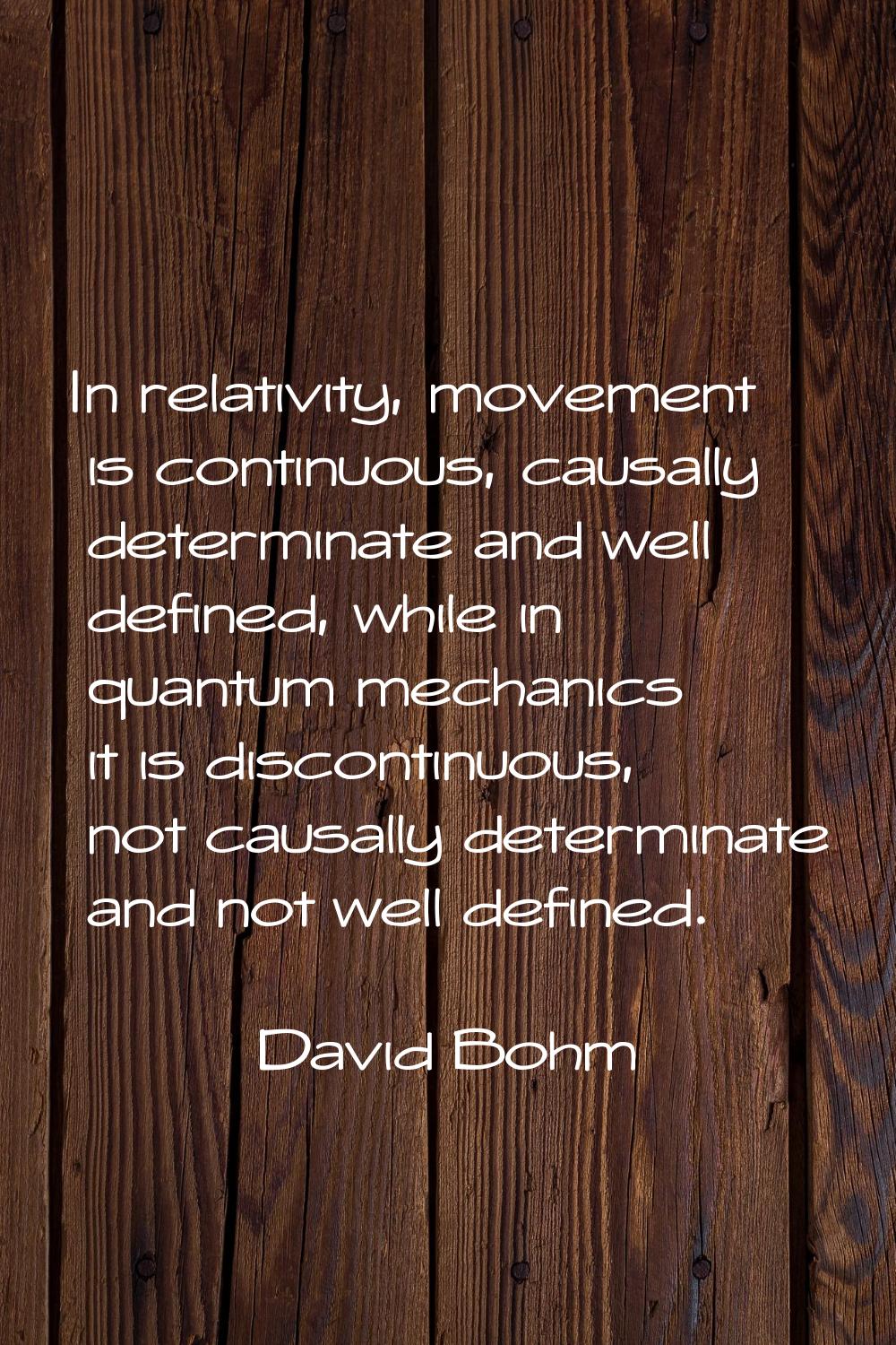 In relativity, movement is continuous, causally determinate and well defined, while in quantum mech
