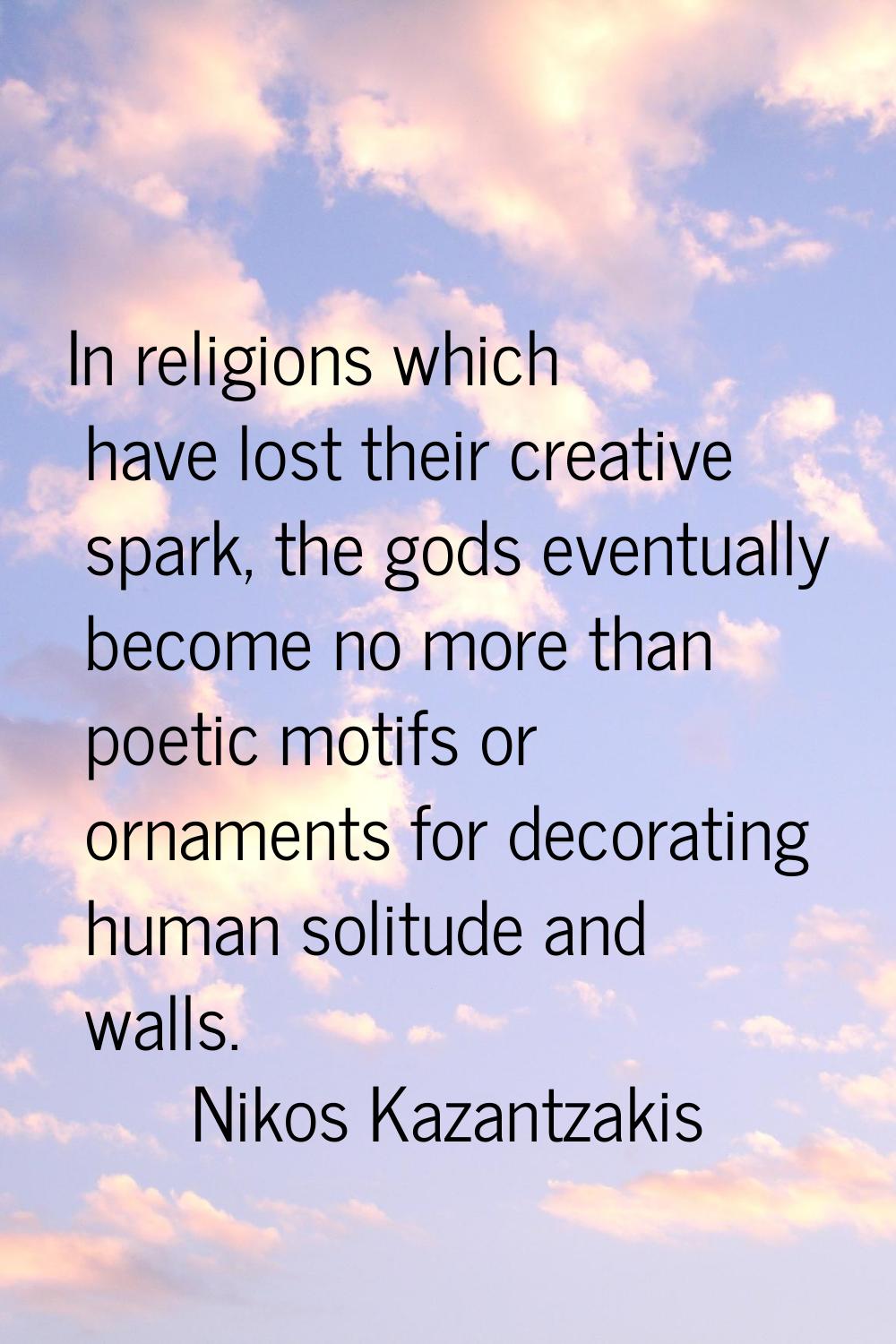 In religions which have lost their creative spark, the gods eventually become no more than poetic m